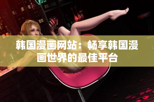 韓國漫畫網(wǎng)站：暢享韓國漫畫世界的最佳平臺