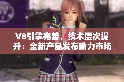 V8引擎完善，技術(shù)層次提升：全新產(chǎn)品發(fā)布助力市場(chǎng)競(jìng)爭(zhēng)