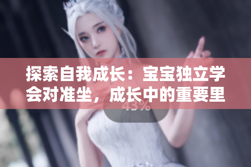 探索自我成長(zhǎng)：寶寶獨(dú)立學(xué)會(huì)對(duì)準(zhǔn)坐，成長(zhǎng)中的重要里程碑