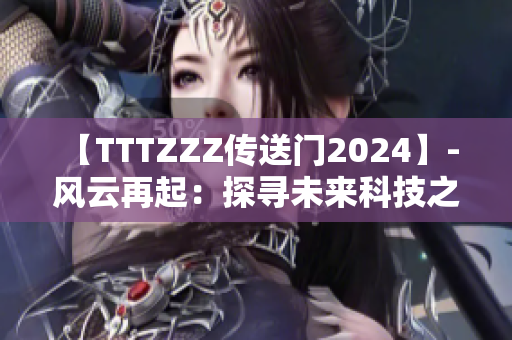 【TTTZZZ傳送門(mén)2024】- 風(fēng)云再起：探尋未來(lái)科技之門(mén)