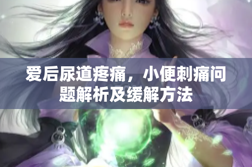 愛(ài)后尿道疼痛，小便刺痛問(wèn)題解析及緩解方法