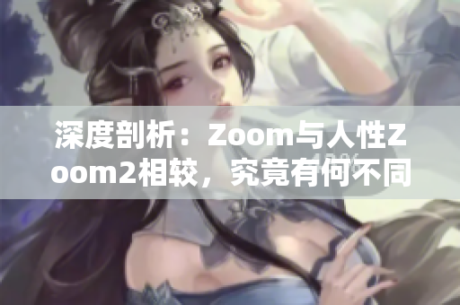 深度剖析：Zoom與人性Zoom2相較，究竟有何不同？