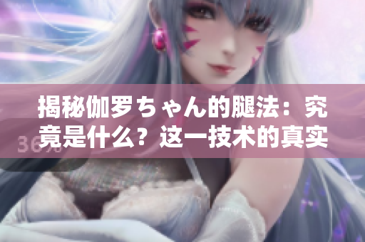 揭秘伽羅ちゃん的腿法：究竟是什么？這一技術(shù)的真實含義和功效解析