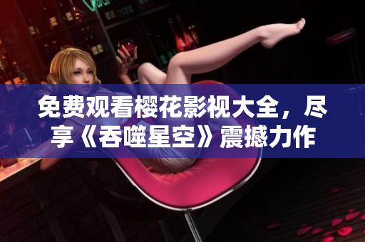 免費觀看櫻花影視大全，盡享《吞噬星空》震撼力作