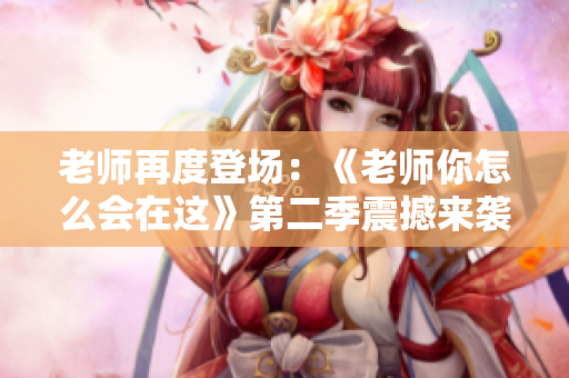 老師再度登場(chǎng)：《老師你怎么會(huì)在這》第二季震撼來(lái)襲