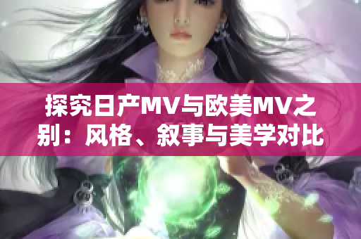 探究日產(chǎn)MV與歐美MV之別：風(fēng)格、敘事與美學(xué)對(duì)比分析