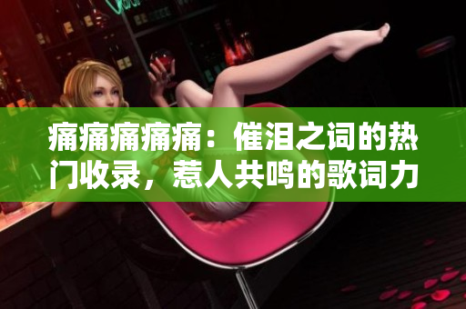痛痛痛痛痛：催淚之詞的熱門(mén)收錄，惹人共鳴的歌詞力量