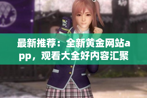 最新推薦：全新黃金網(wǎng)站app，觀看大全好內(nèi)容匯聚