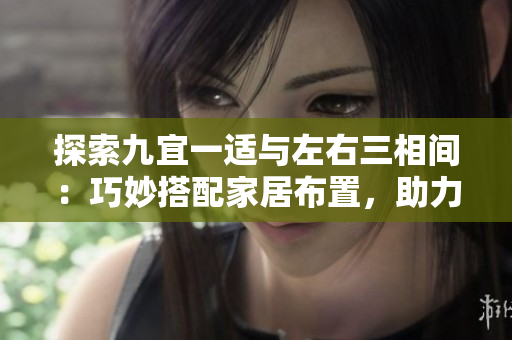 探索九宜一適與左右三相間：巧妙搭配家居布置，助力空間煥然一新