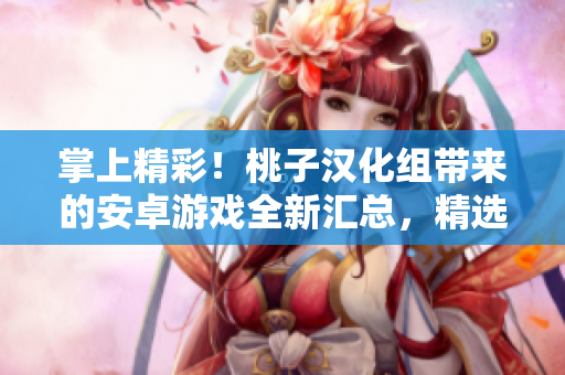 掌上精彩！桃子漢化組帶來的安卓游戲全新匯總，精選推薦，應(yīng)有盡有！