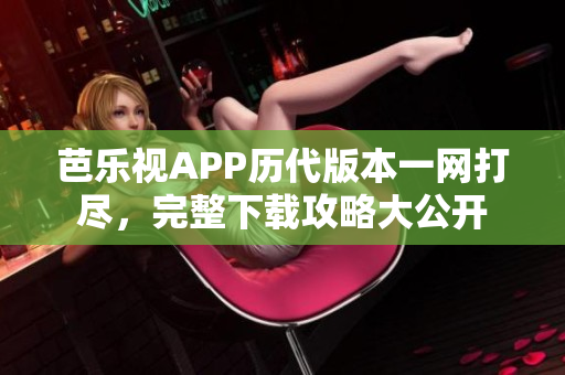 芭樂視APP歷代版本一網(wǎng)打盡，完整下載攻略大公開