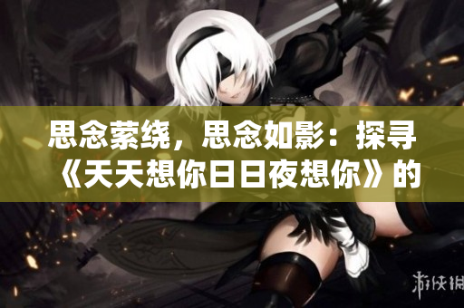 思念縈繞，思念如影：探尋《天天想你日日夜想你》的音樂之旅
