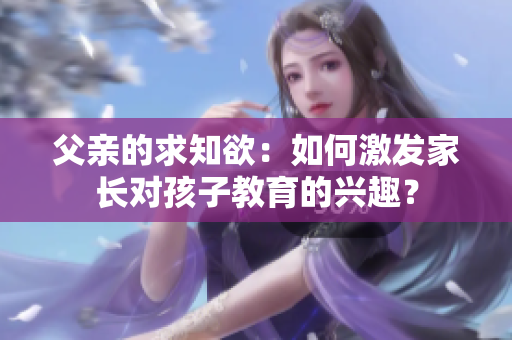父親的求知欲：如何激發(fā)家長對孩子教育的興趣？
