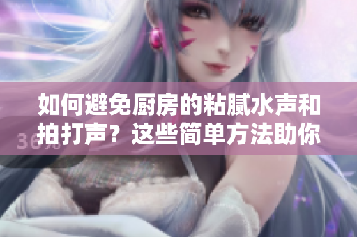 如何避免廚房的粘膩水聲和拍打聲？這些簡單方法助你輕松應(yīng)對