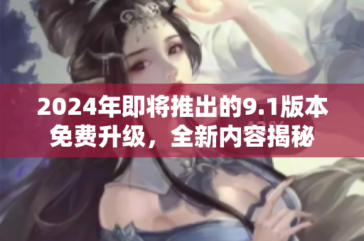 2024年即將推出的9.1版本免費(fèi)升級，全新內(nèi)容揭秘