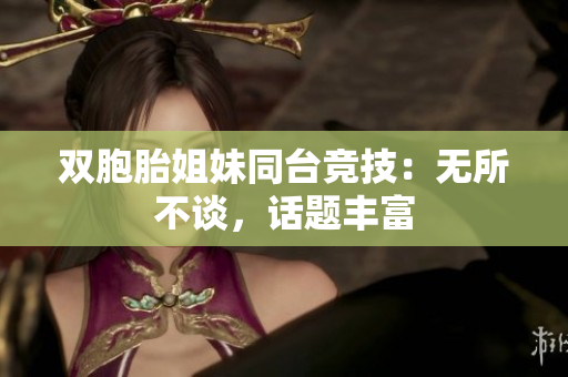 雙胞胎姐妹同臺(tái)競(jìng)技:無所不談,話題豐富 雙胞胎姐妹同臺(tái)競(jìng)技:無所不談,話題豐富
