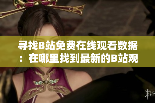 尋找B站免費在線觀看數(shù)據(jù)：在哪里找到最新的B站觀看人數(shù)信息？