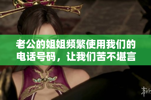 老公的姐姐頻繁使用我們的電話號碼，讓我們苦不堪言