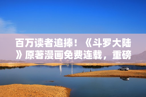百萬(wàn)讀者追捧！《斗羅大陸》原著漫畫(huà)免費(fèi)連載，重磅推薦！