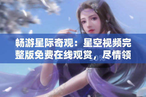 暢游星際奇觀：星空視頻完整版免費(fèi)在線觀賞，盡情領(lǐng)略宇宙壯觀景象！