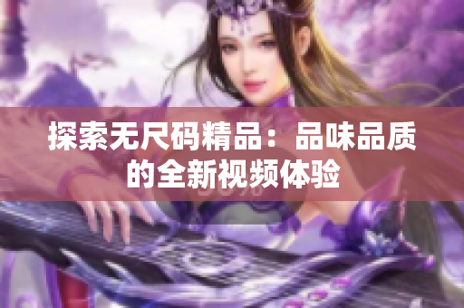 探索無(wú)尺碼精品：品味品質(zhì)的全新視頻體驗(yàn)