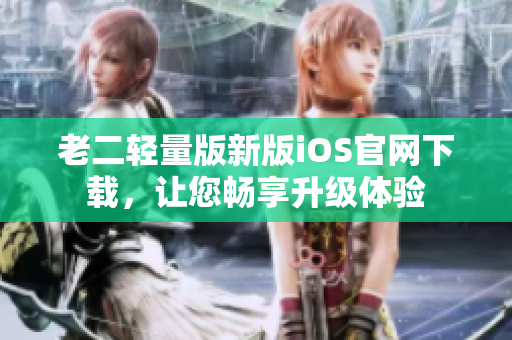 老二輕量版新版iOS官網(wǎng)下載，讓您暢享升級(jí)體驗(yàn)