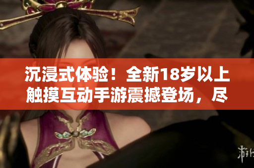 沉浸式體驗(yàn)！全新18歲以上觸摸互動(dòng)手游震撼登場(chǎng)，盡享創(chuàng)新玩法與精彩冒險(xiǎn)