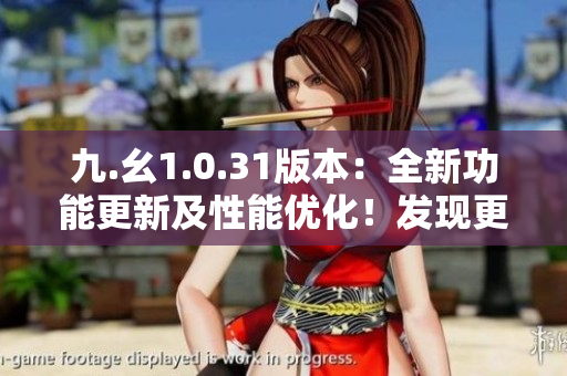 九.幺1.0.31版本：全新功能更新及性能優(yōu)化！發(fā)現(xiàn)更多精彩體驗(yàn)
