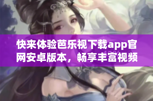 快來體驗芭樂視下載app官網(wǎng)安卓版本，暢享豐富視頻資源