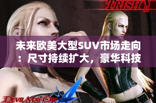 未來歐美大型SUV市場走向：尺寸持續(xù)擴大，豪華科技成為主流 tend.