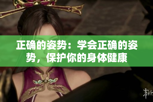 正確的姿勢：學(xué)會正確的姿勢，保護(hù)你的身體健康