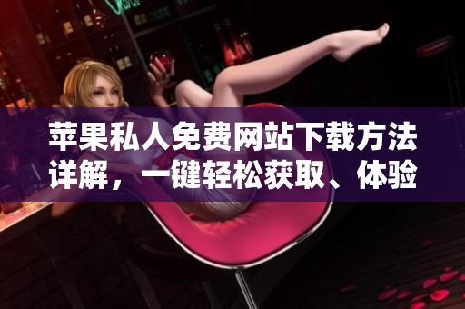 蘋果私人免費網(wǎng)站下載方法詳解，一鍵輕松獲取、體驗無障礙