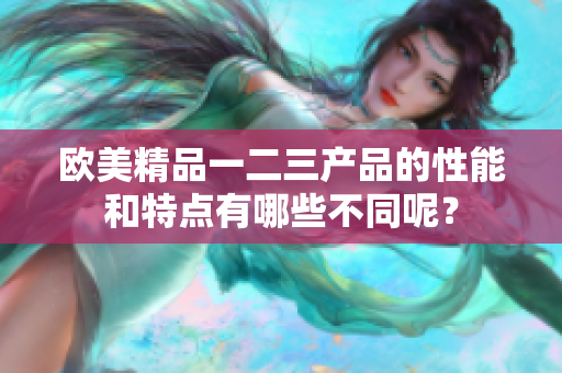 歐美精品一二三產(chǎn)品的性能和特點有哪些不同呢？