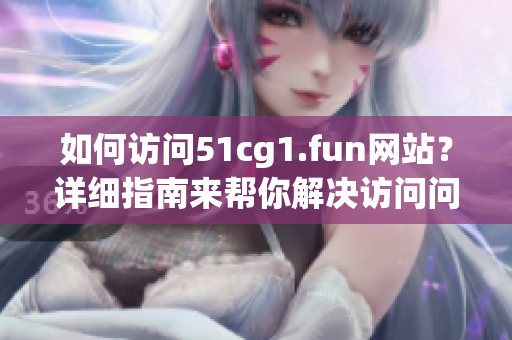 如何訪問51cg1.fun網(wǎng)站？詳細指南來幫你解決訪問問題