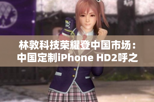 林敦科技榮耀登中國市場：中國定制iPhone HD2呼之欲出