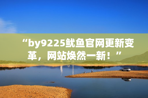 “by9225魷魚官網(wǎng)更新變革，網(wǎng)站煥然一新！”