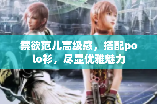 禁欲范兒高級感，搭配polo衫，盡顯優(yōu)雅魅力