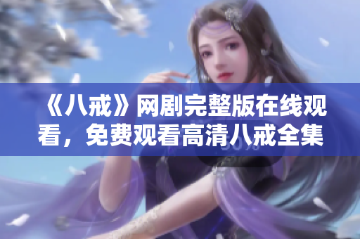 《八戒》網(wǎng)劇完整版在線觀看，免費(fèi)觀看高清八戒全集視頻