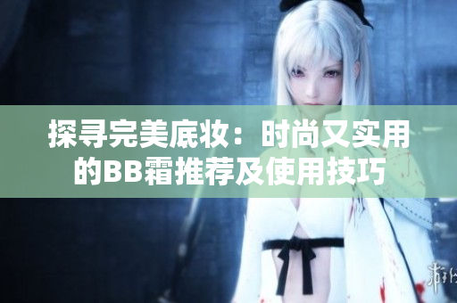探尋完美底妝：時(shí)尚又實(shí)用的BB霜推薦及使用技巧
