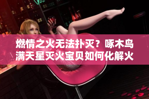燃情之火無法撲滅？啄木鳥滿天星滅火寶貝如何化解火災危機？
