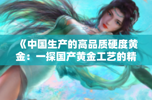 《中國生產(chǎn)的高品質硬度黃金：一探國產(chǎn)黃金工藝的精髓》