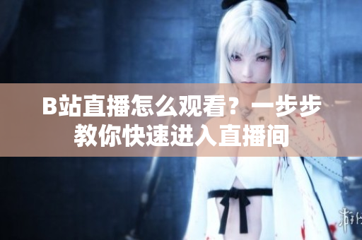 B站直播怎么觀看？一步步教你快速進入直播間