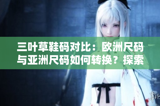 三葉草鞋碼對比：歐洲尺碼與亞洲尺碼如何轉(zhuǎn)換？探索跨大陸尺碼換算的秘密