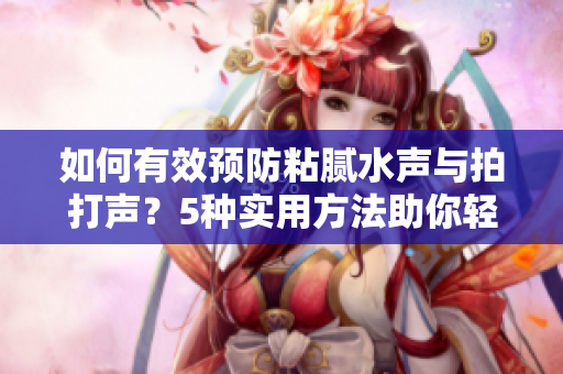 如何有效預(yù)防粘膩水聲與拍打聲？5種實用方法助你輕松解決水聲困擾！