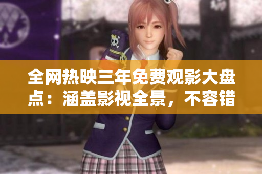 全網(wǎng)熱映三年免費觀影大盤點：涵蓋影視全景，不容錯過