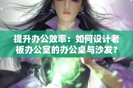 提升辦公效率：如何設(shè)計老板辦公室的辦公桌與沙發(fā)？