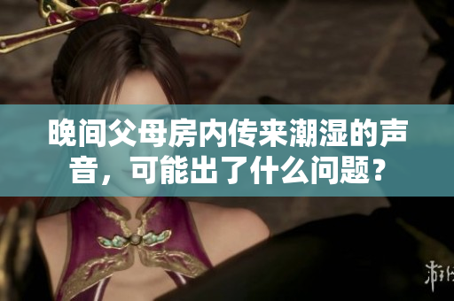 晚間父母房內(nèi)傳來潮濕的聲音，可能出了什么問題？