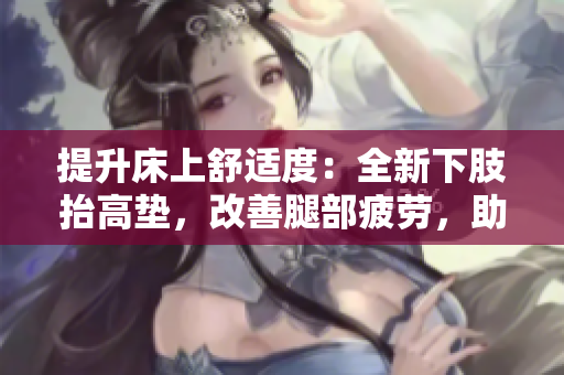 提升床上舒適度：全新下肢抬高墊，改善腿部疲勞，助力翻身，增進(jìn)睡眠質(zhì)量