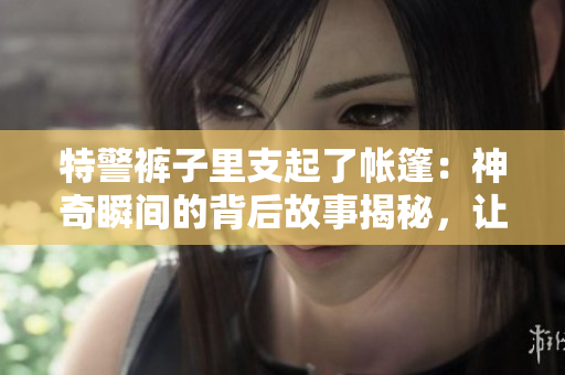特警褲子里支起了帳篷：神奇瞬間的背后故事揭秘，讓你震驚的原因