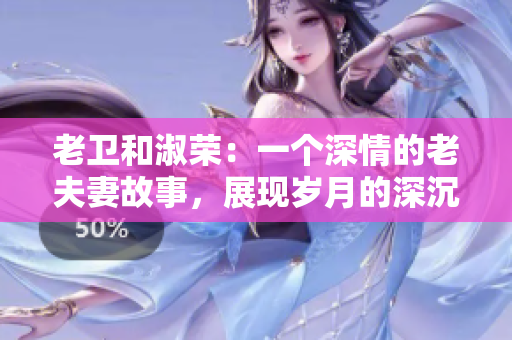 老衛(wèi)和淑榮：一個深情的老夫妻故事，展現(xiàn)歲月的深沉和愛情的堅(jiān)韌